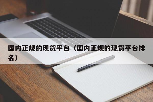国内正规的现货平台（国内正规的现货平台排名）