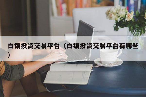 白银投资交易平台（白银投资交易平台有哪些）