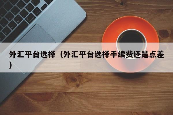 外汇平台选择（外汇平台选择手续费还是点差）
