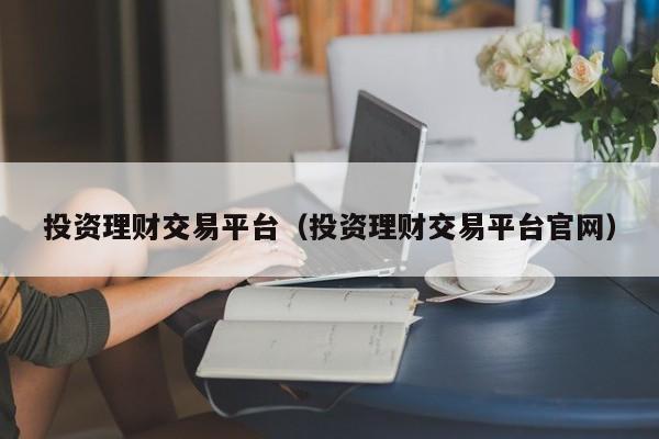 投资理财交易平台（投资理财交易平台官网）