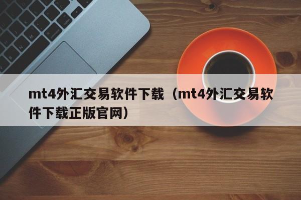 mt4外汇交易软件下载（mt4外汇交易软件下载正版官网）