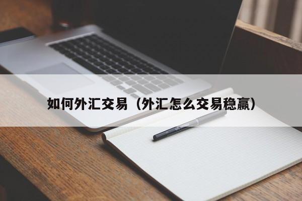 如何外汇交易（外汇怎么交易稳赢）
