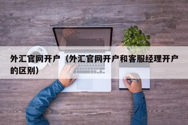 外汇官网开户（外汇官网开户和客服经理开户的区别）