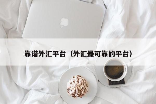 靠谱外汇平台（外汇最可靠的平台）