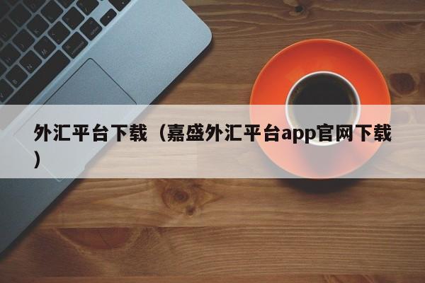外汇平台下载（嘉盛外汇平台app官网下载）