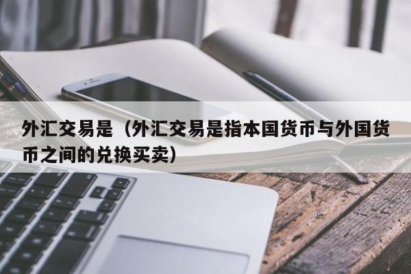 外汇交易是（外汇交易是指本国货币与外国货币之间的兑换买卖）