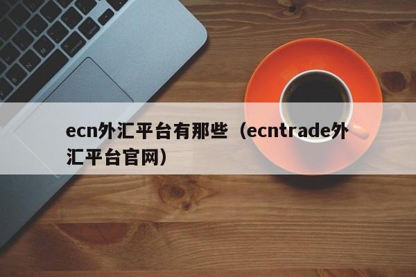 ecn外汇平台有那些（ecntrade外汇平台官网）