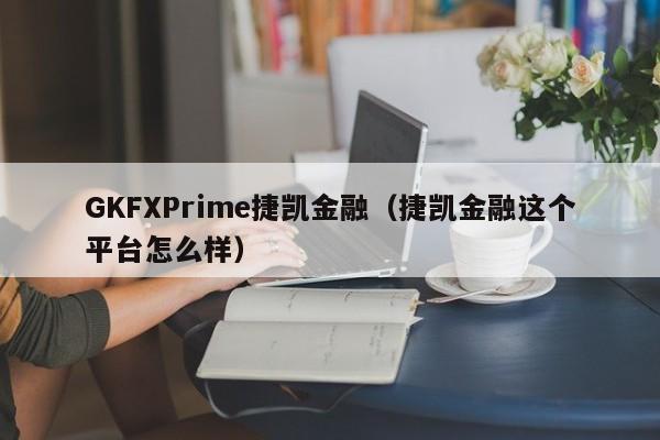 GKFXPrime捷凯金融（捷凯金融这个平台怎么样）