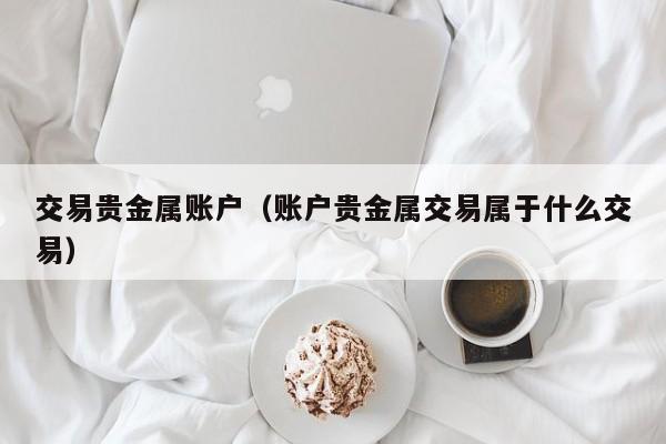 交易贵金属账户（账户贵金属交易属于什么交易）