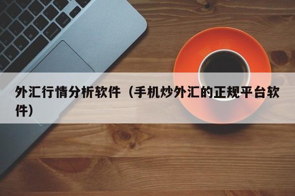 外汇行情分析软件（手机炒外汇的正规平台软件）
