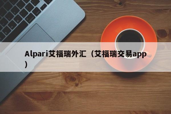 Alpari艾福瑞外汇（艾福瑞交易app）