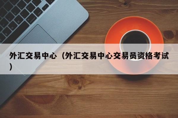 外汇交易中心（外汇交易中心交易员资格考试）