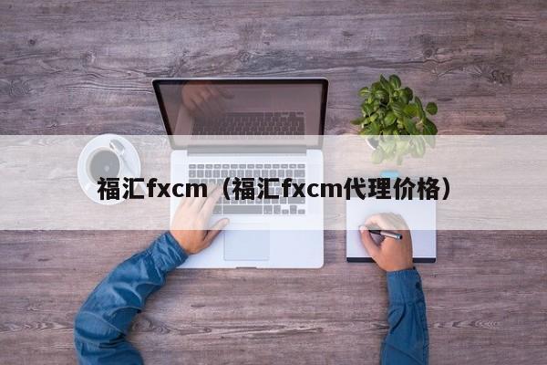 福汇fxcm（福汇fxcm代理价格）