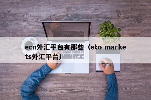 ecn外汇平台有那些（eto markets外汇平台）