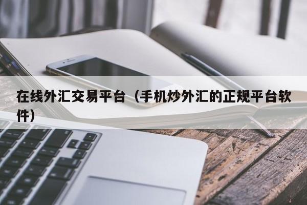 在线外汇交易平台（手机炒外汇的正规平台软件）