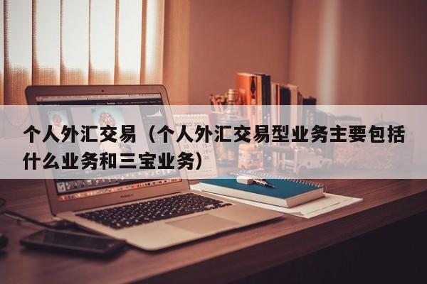 个人外汇交易（个人外汇交易型业务主要包括什么业务和三宝业务）