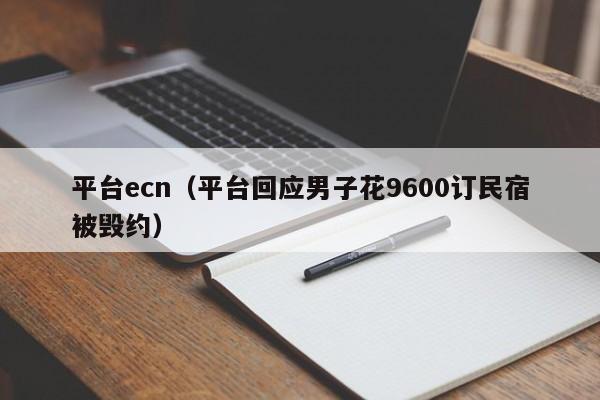 平台ecn（平台回应男子花9600订民宿被毁约）