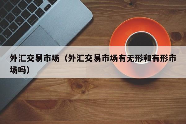外汇交易市场（外汇交易市场有无形和有形市场吗）