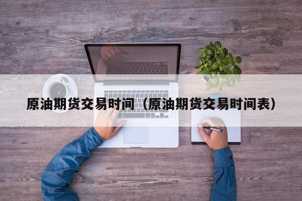 原油期货交易时间（原油期货交易时间表）