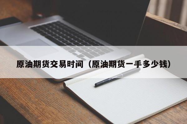 原油期货交易时间（原油期货一手多少钱）
