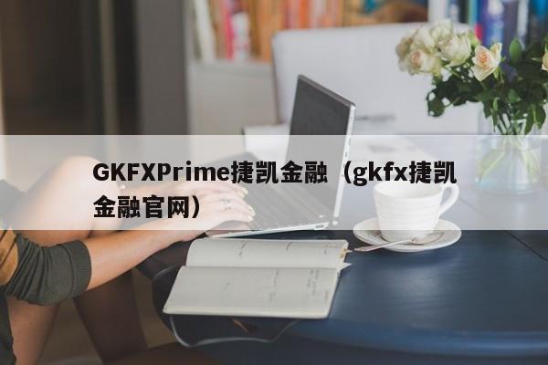 GKFXPrime捷凯金融（gkfx捷凯金融官网）