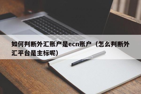 如何判断外汇账户是ecn账户（怎么判断外汇平台是主标呢）