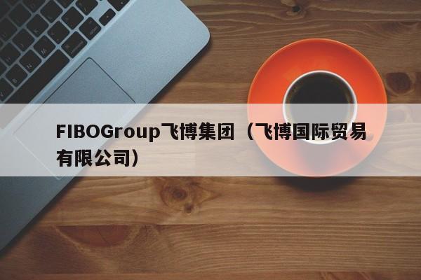 FIBOGroup飞博集团（飞博国际贸易有限公司）