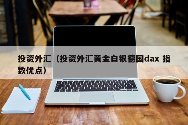 投资外汇（投资外汇黄金白银德国dax 指数优点）