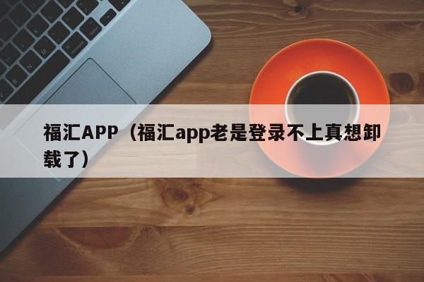 福汇APP（福汇app老是登录不上真想卸载了）