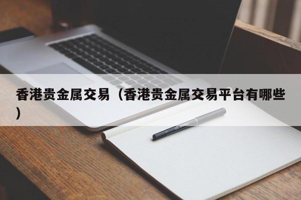 香港贵金属交易（香港贵金属交易平台有哪些）