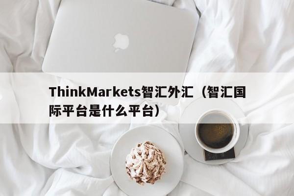 ThinkMarkets智汇外汇（智汇国际平台是什么平台）