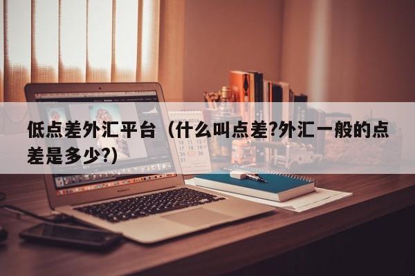 低点差外汇平台（什么叫点差?外汇一般的点差是多少?）