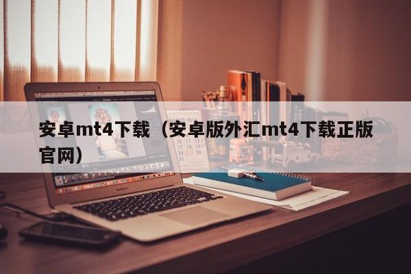 安卓mt4下载（安卓版外汇mt4下载正版官网）