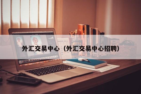 外汇交易中心（外汇交易中心招聘）
