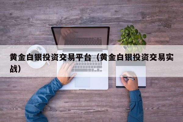 黄金白银投资交易平台（黄金白银投资交易实战）