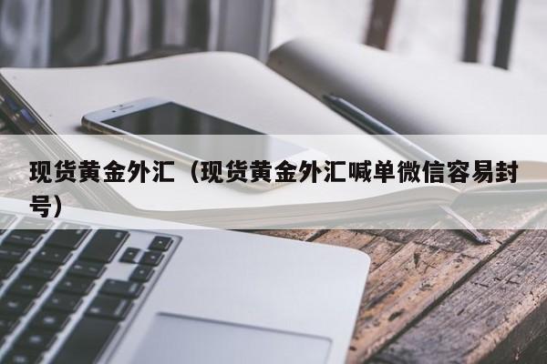 现货黄金外汇（现货黄金外汇喊单微信容易封号）