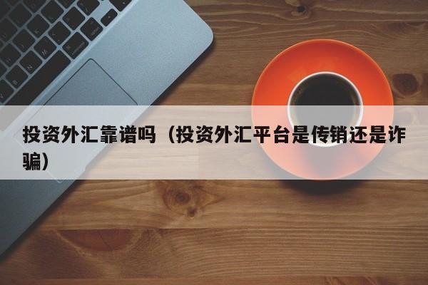 投资外汇靠谱吗（投资外汇平台是传销还是诈骗）