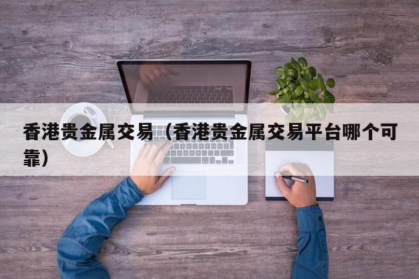 香港贵金属交易（香港贵金属交易平台哪个可靠）