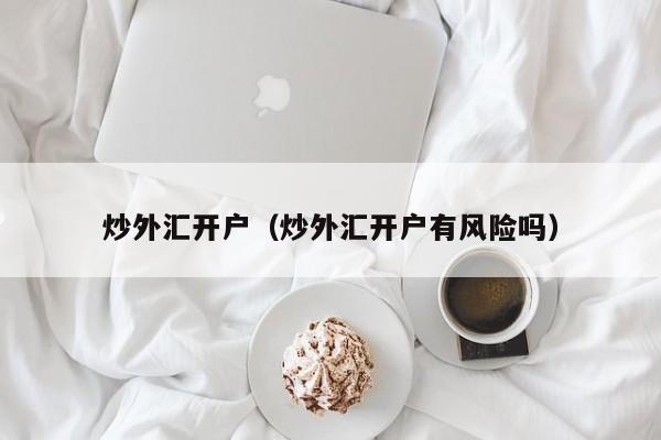 炒外汇开户（炒外汇开户有风险吗）