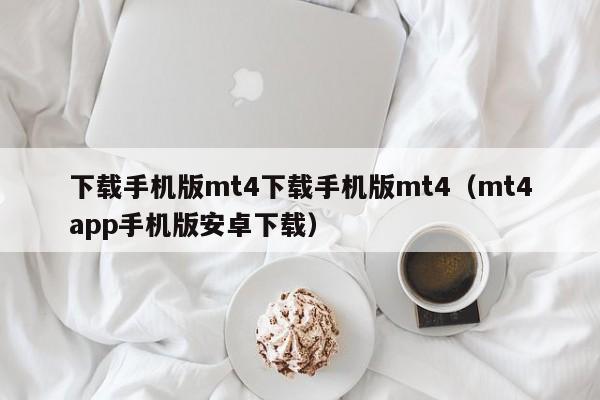 下载手机版mt4下载手机版mt4（mt4app手机版安卓下载）