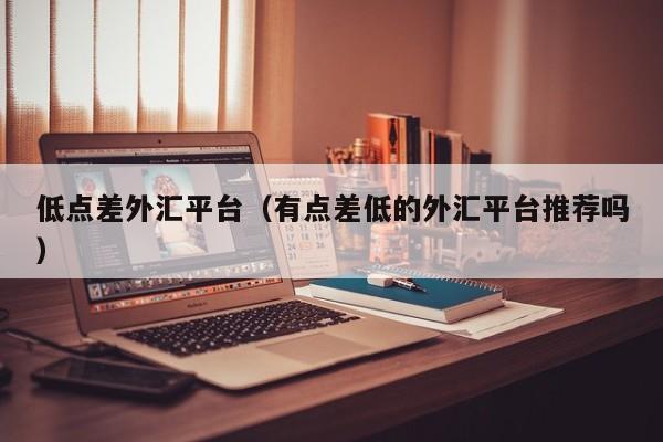 低点差外汇平台（有点差低的外汇平台推荐吗）