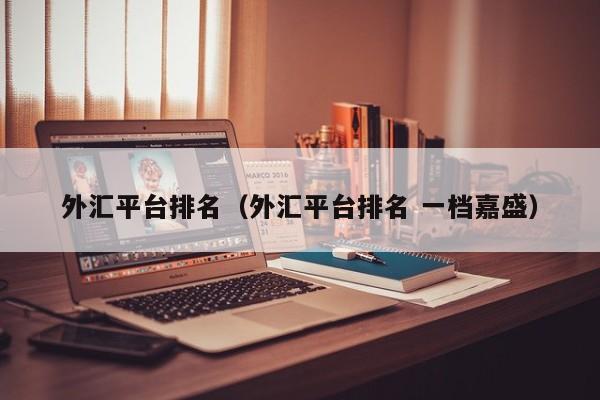 外汇平台排名（外汇平台排名 一档嘉盛）