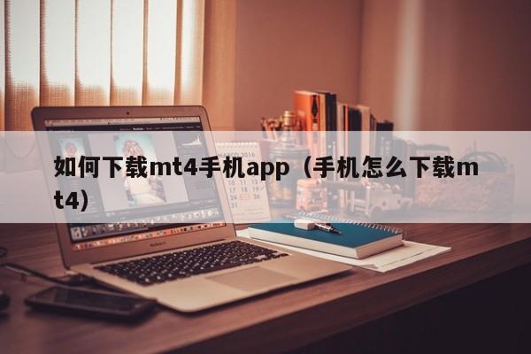 如何下载mt4手机app（手机怎么下载mt4）