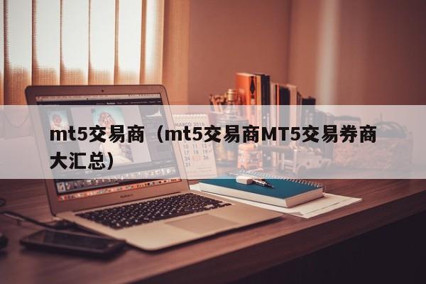 mt5交易商（mt5交易商MT5交易券商大汇总）