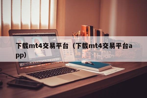 下载mt4交易平台（下载mt4交易平台app）