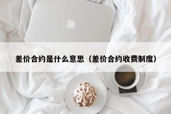 差价合约是什么意思（差价合约收费制度）