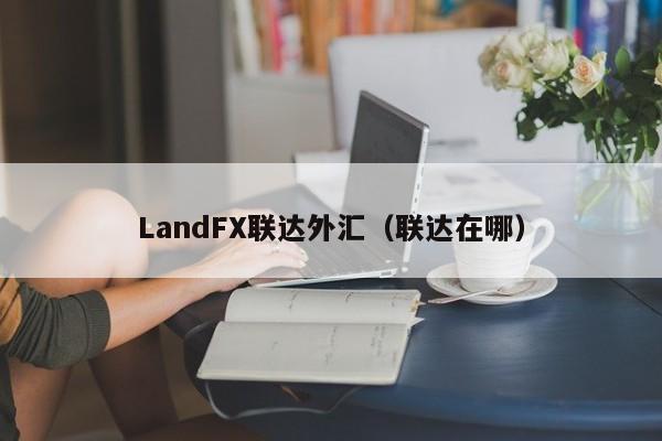 LandFX联达外汇（联达在哪）