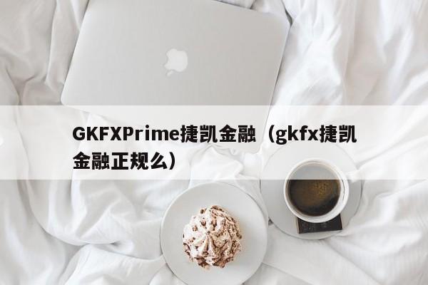 GKFXPrime捷凯金融（gkfx捷凯金融正规么）