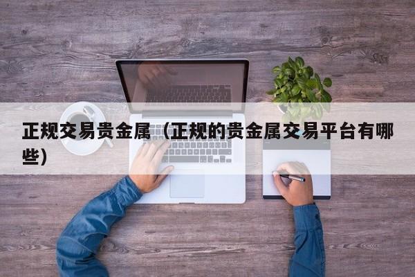 正规交易贵金属（正规的贵金属交易平台有哪些）