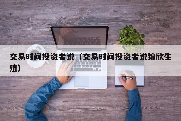 交易时间投资者说（交易时间投资者说锦欣生殖）
